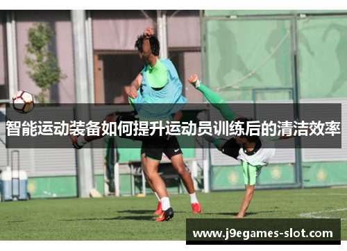 智能运动装备如何提升运动员训练后的清洁效率