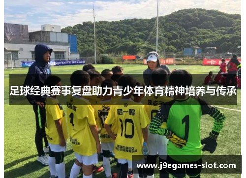 足球经典赛事复盘助力青少年体育精神培养与传承