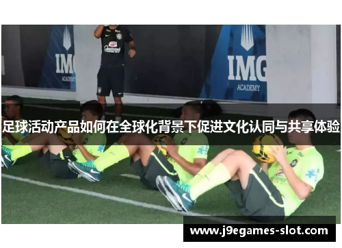 足球活动产品如何在全球化背景下促进文化认同与共享体验